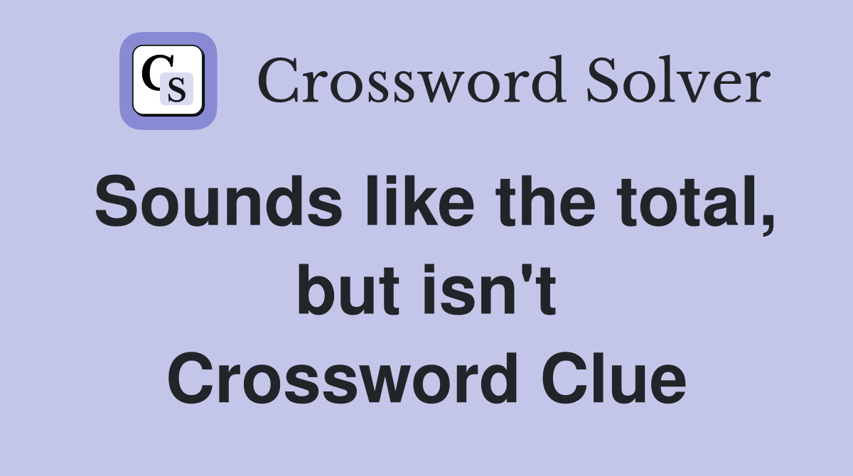 Sounds like the total, but isn't Crossword Clue