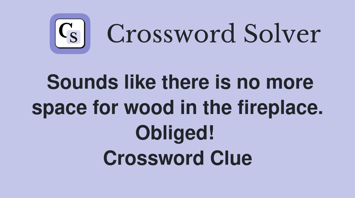 Sounds like there is no more space for wood in the fireplace. Obliged!  Crossword Clue
