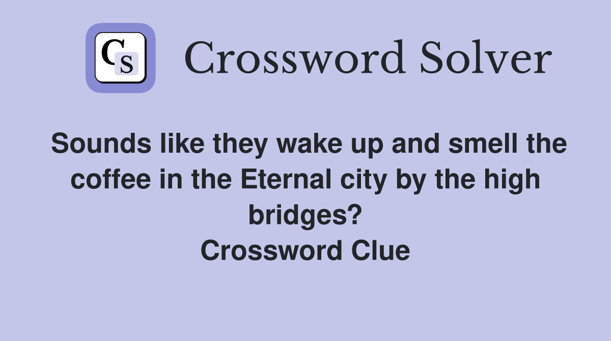 Sounds like they wake up and smell the coffee in the Eternal city by the high bridges? Crossword Clue