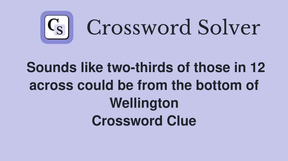 Sounds like two-thirds of those in 12 across could be from the bottom of Wellington Crossword Clue