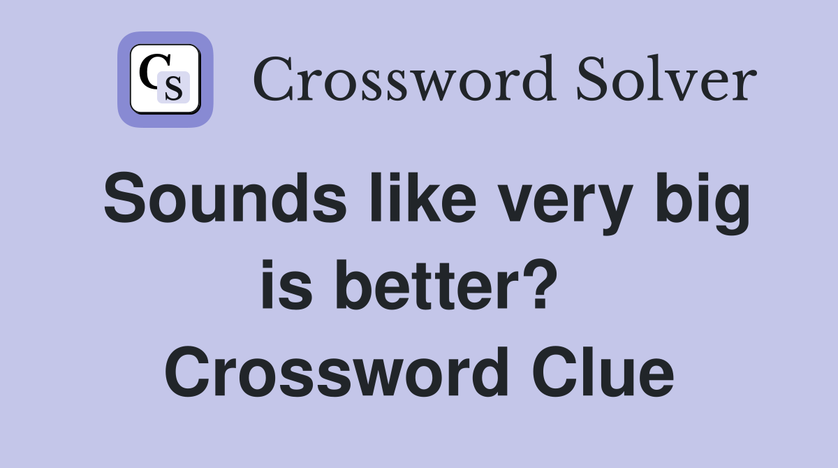 Sounds like very big is better?  Crossword Clue