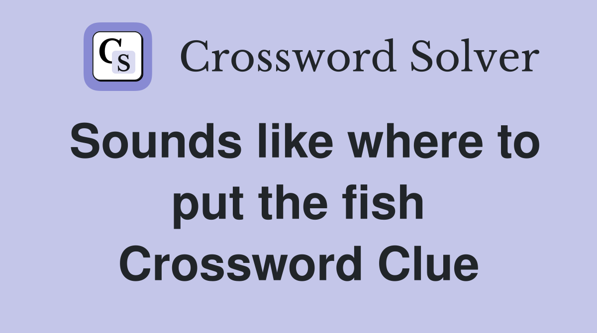 Sounds like where to put the fish Crossword Clue