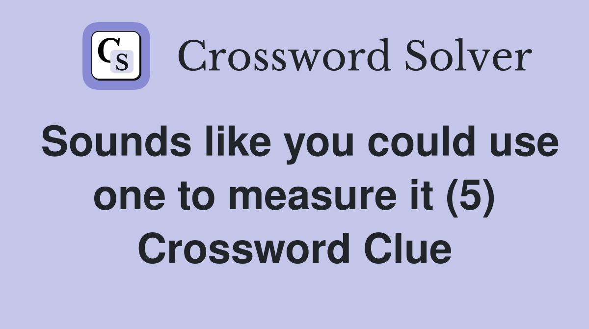 Sounds like you could use one to measure it (5) Crossword Clue