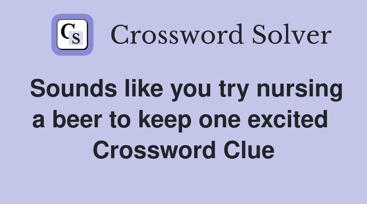 Sounds like you try nursing a beer to keep one excited  Crossword Clue