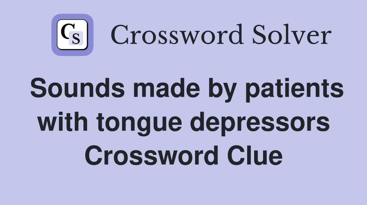Sounds made by patients with tongue depressors Crossword Clue