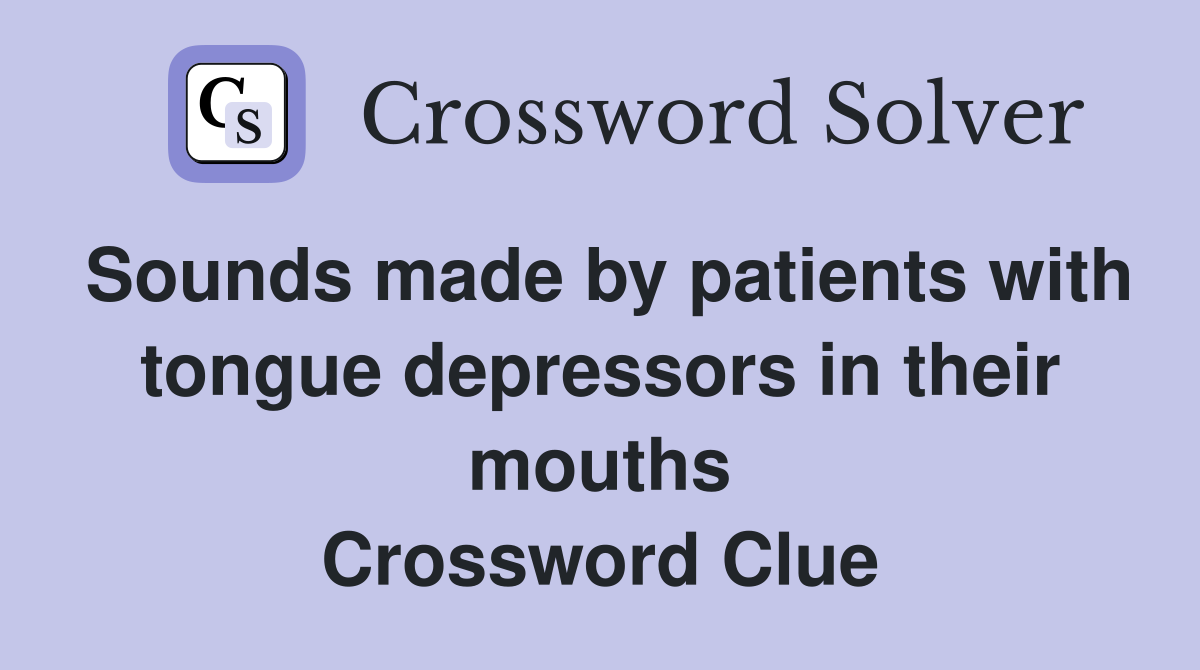 Sounds made by patients with tongue depressors in their mouths Crossword Clue