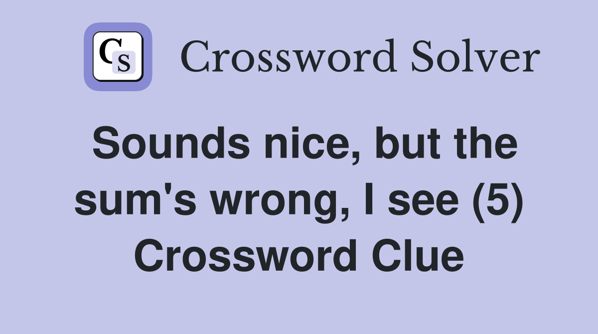 Sounds nice, but the sum's wrong, I see (5) Crossword Clue