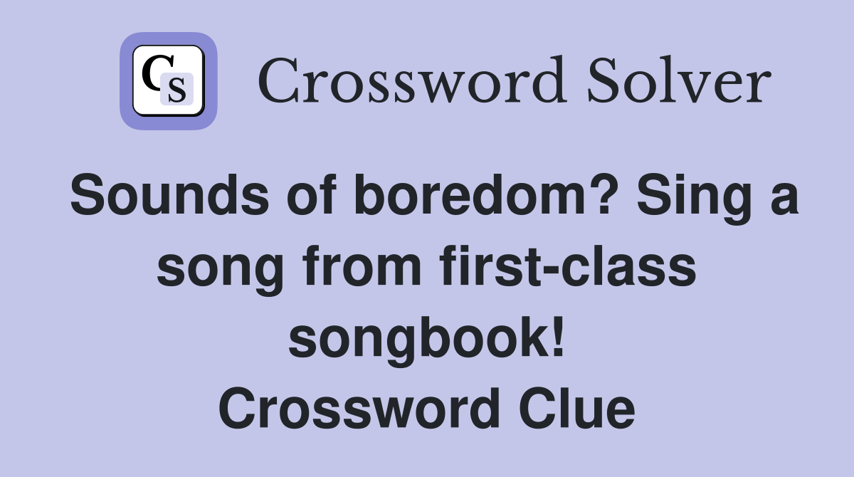 Sounds of boredom? Sing a song from first-class songbook! Crossword Clue