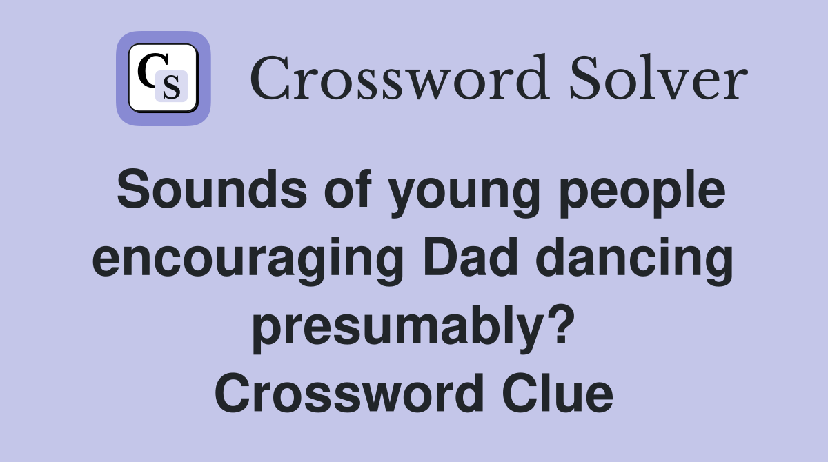 Sounds of young people encouraging Dad dancing presumably? Crossword Clue