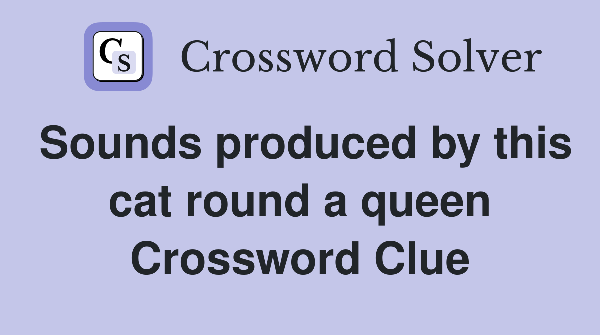 Sounds produced by this cat round a queen Crossword Clue