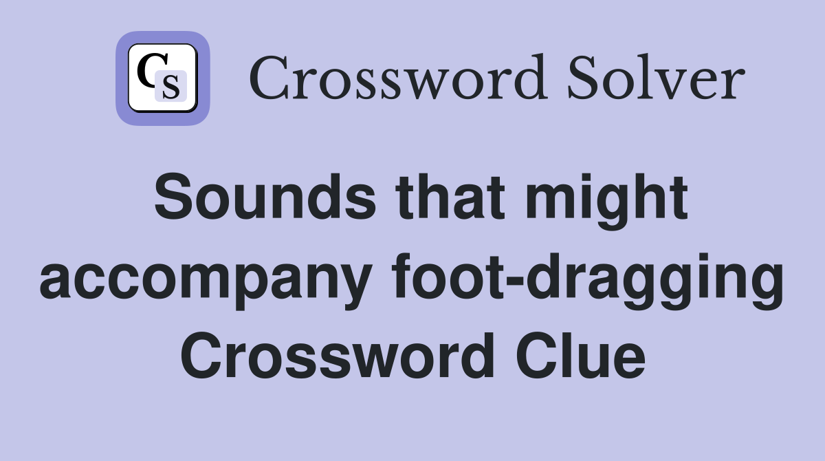 Sounds that might accompany foot-dragging Crossword Clue