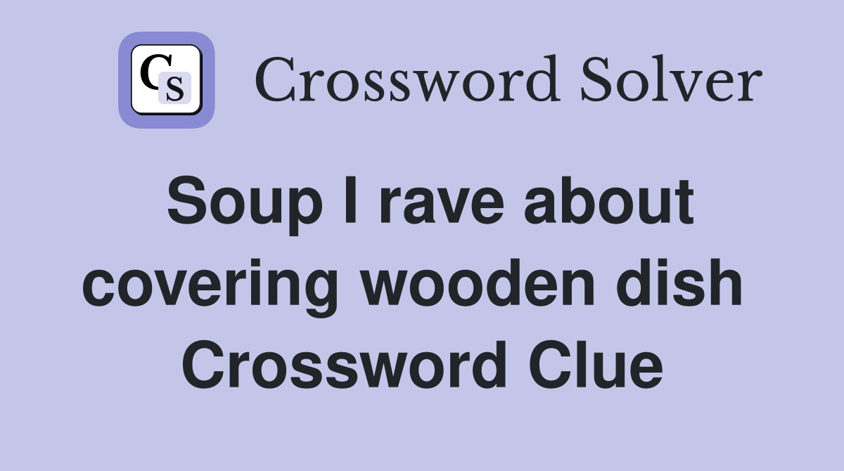 Soup I rave about covering wooden dish  Crossword Clue