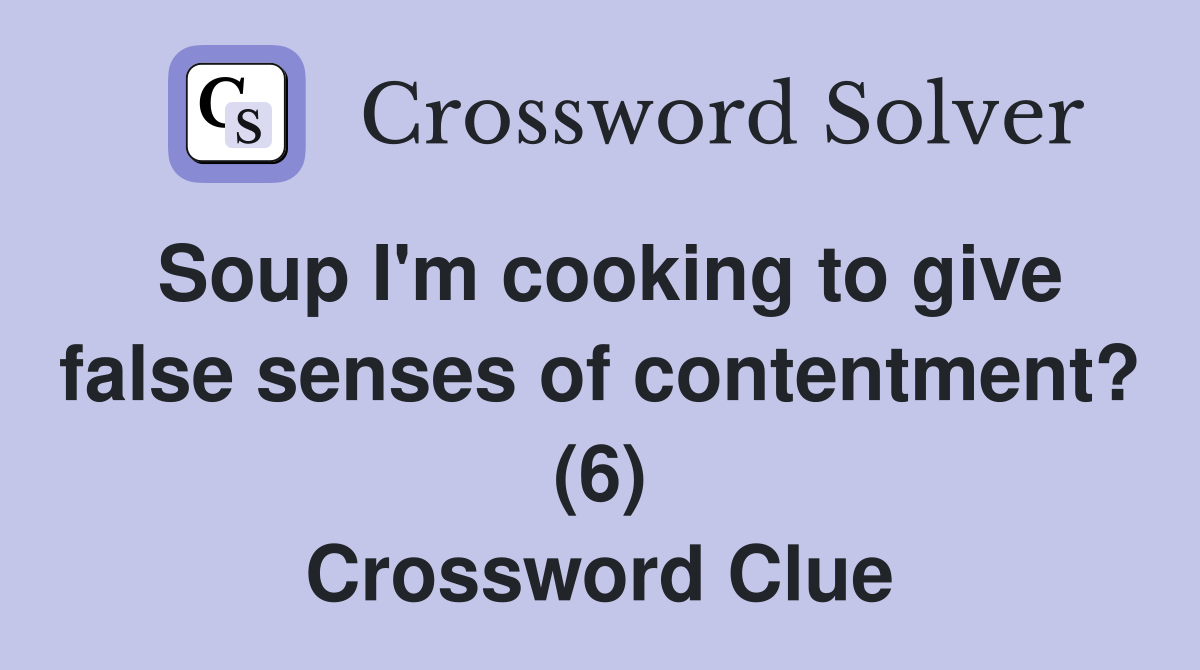 Soup I'm cooking to give false senses of contentment? (6) Crossword Clue