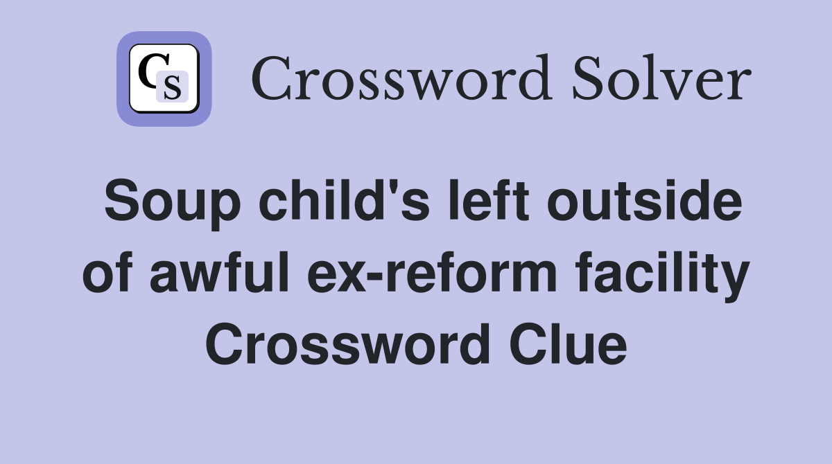 Soup child's left outside of awful ex-reform facility Crossword Clue