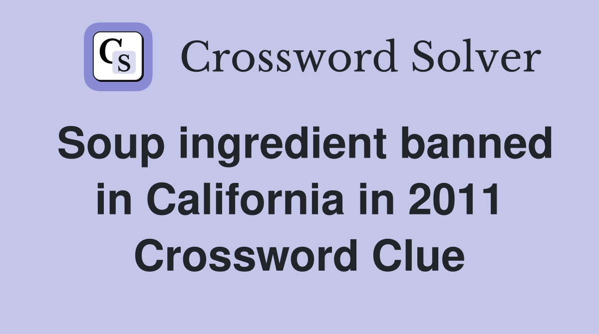Soup ingredient banned in California in 2011 Crossword Clue