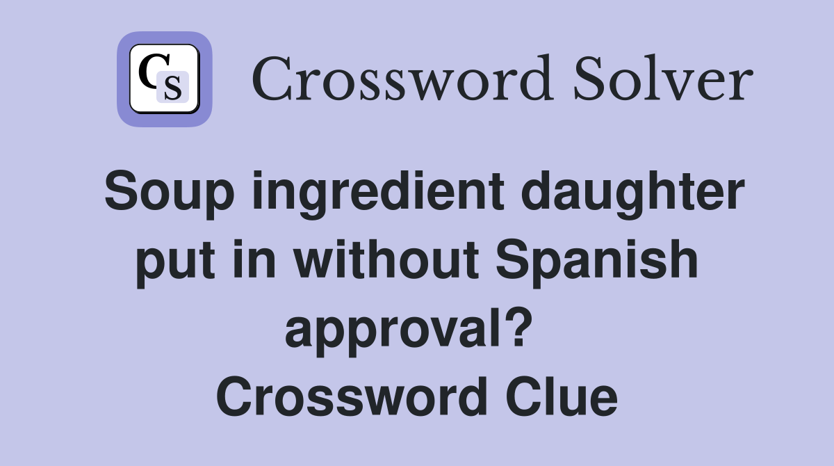 Soup ingredient daughter put in without Spanish approval?  Crossword Clue