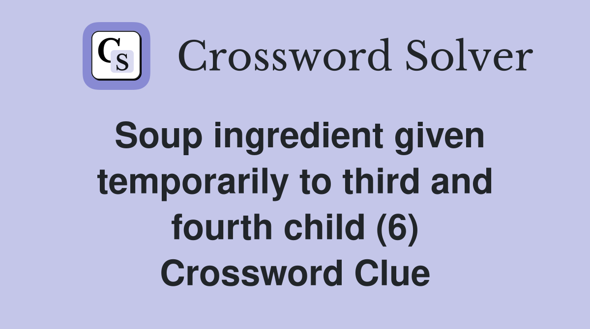 Soup ingredient given temporarily to third and fourth child (6) Crossword Clue