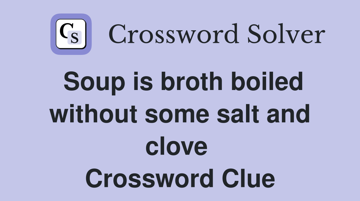Soup is broth boiled without some salt and clove  Crossword Clue