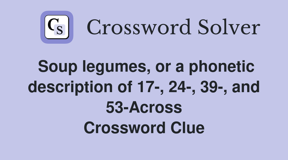 Soup legumes, or a phonetic description of 17-, 24-, 39-, and 53-Across Crossword Clue
