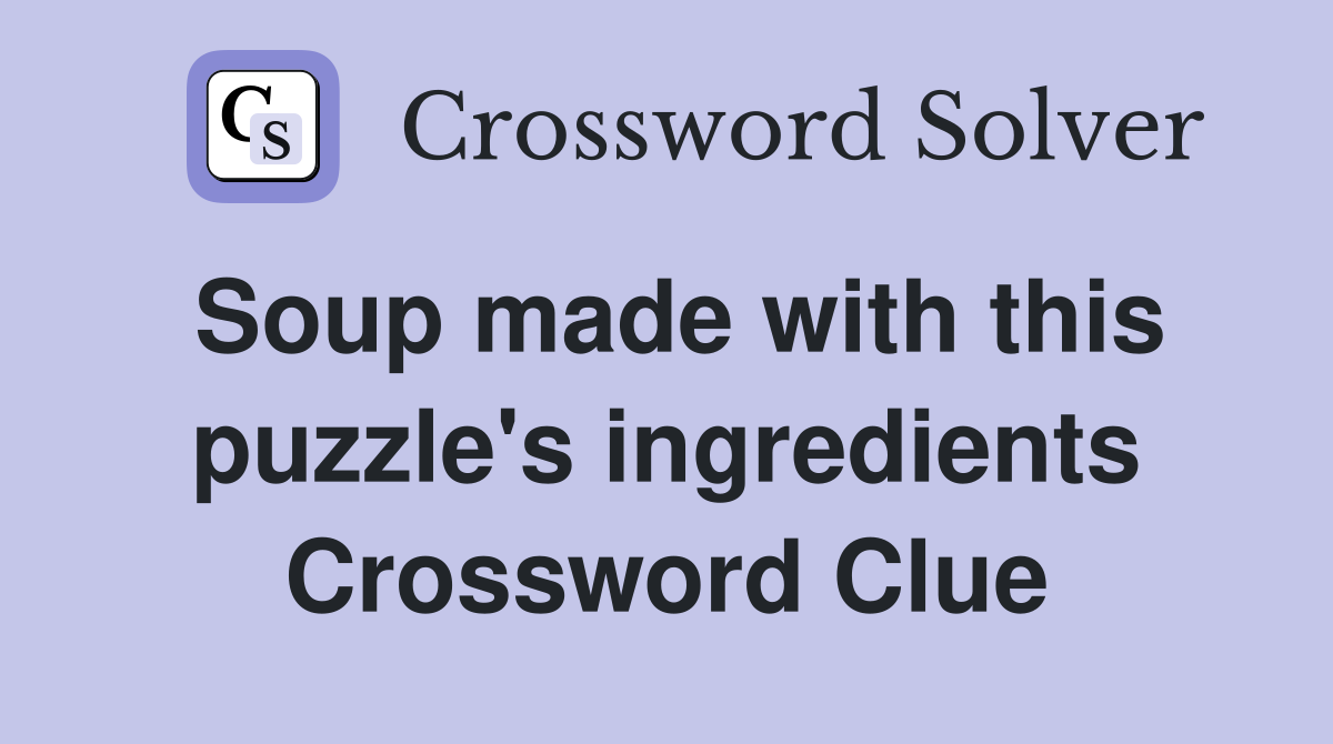 Soup made with this puzzle's ingredients Crossword Clue