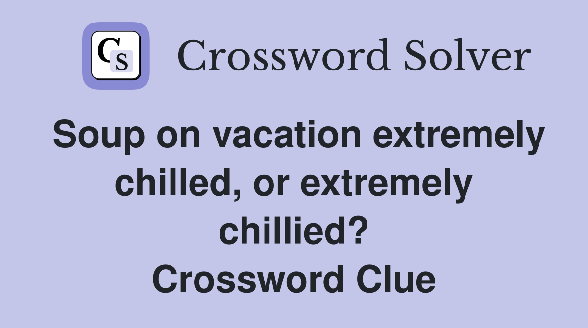 Soup on vacation extremely chilled, or extremely chillied? Crossword Clue