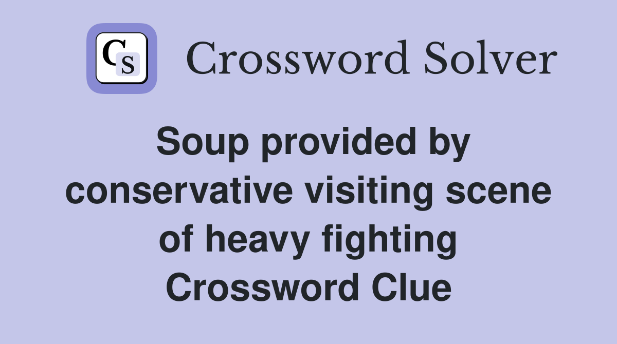 Soup provided by conservative visiting scene of heavy fighting Crossword Clue
