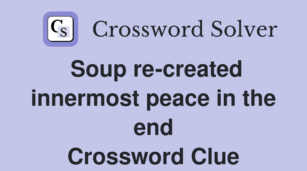 Soup re-created innermost peace in the end Crossword Clue