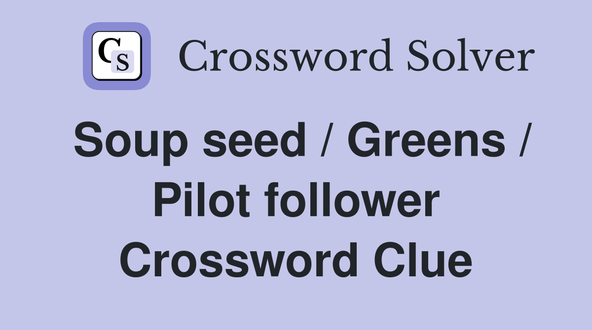 Soup seed / Greens / Pilot follower Crossword Clue