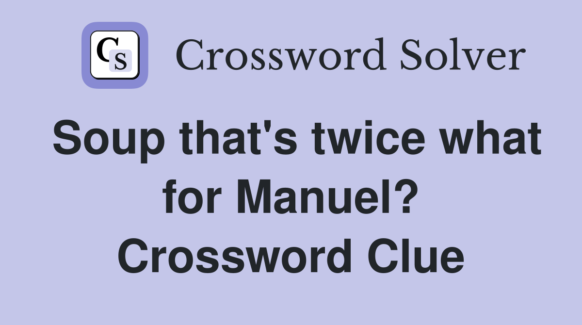 Soup that's twice what for Manuel? Crossword Clue