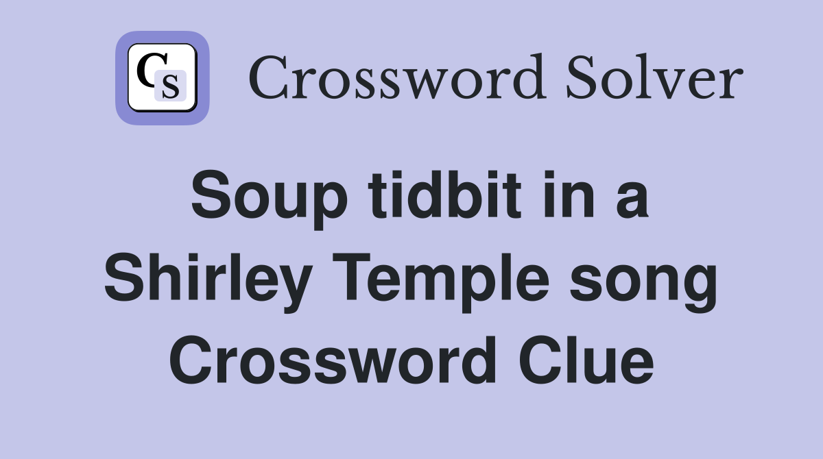 Soup tidbit in a Shirley Temple song Crossword Clue