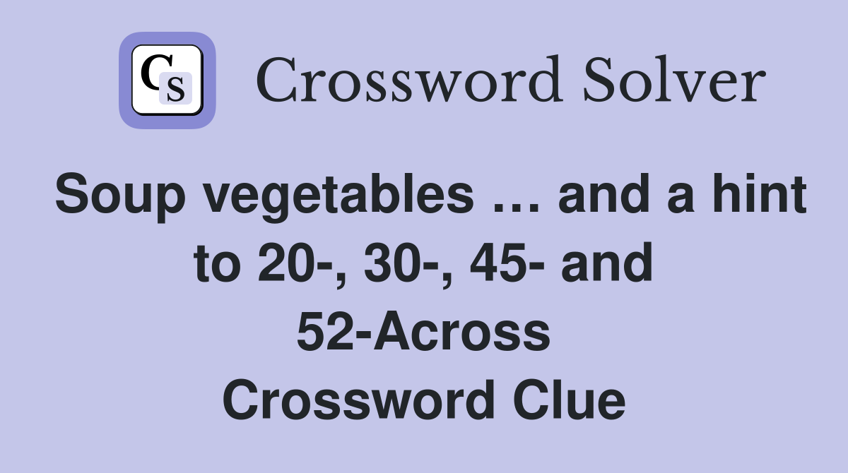 Soup vegetables … and a hint to 20-, 30-, 45- and 52-Across Crossword Clue