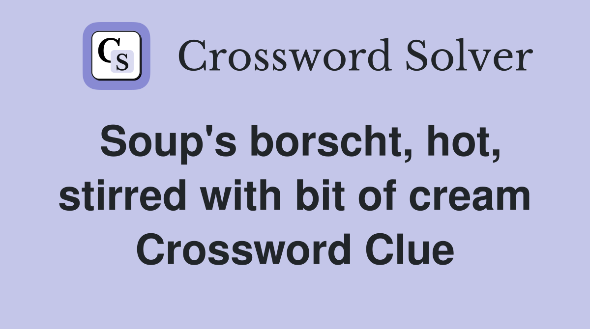 Soup's borscht, hot, stirred with bit of cream Crossword Clue