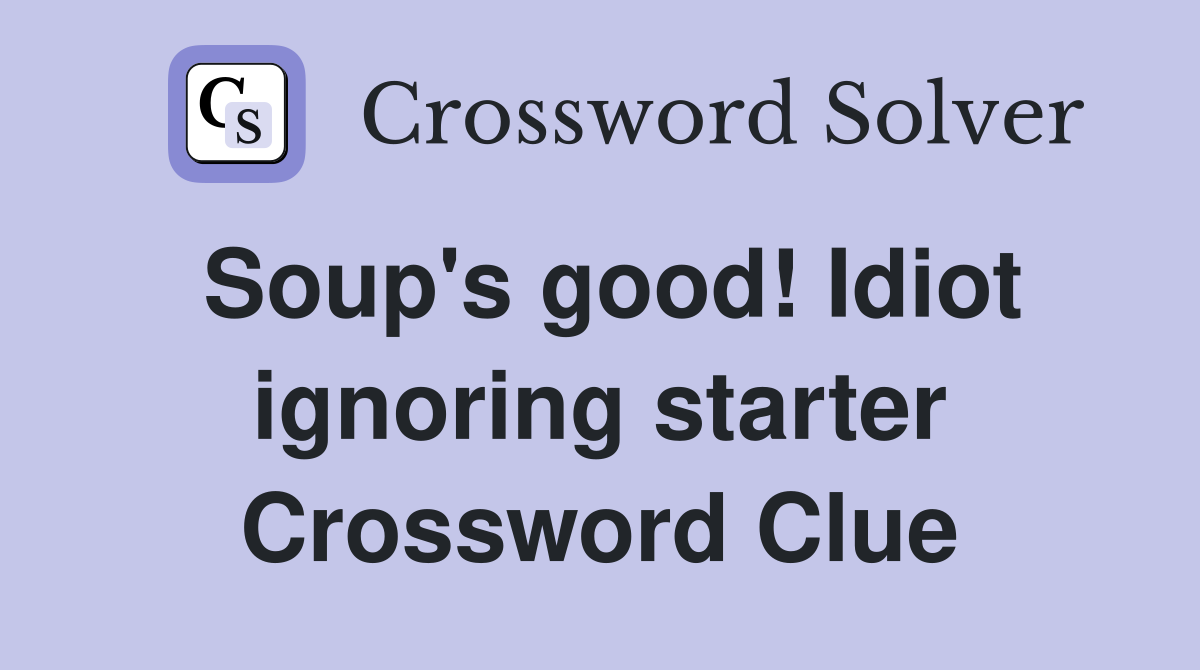 Soup's good! Idiot ignoring starter Crossword Clue
