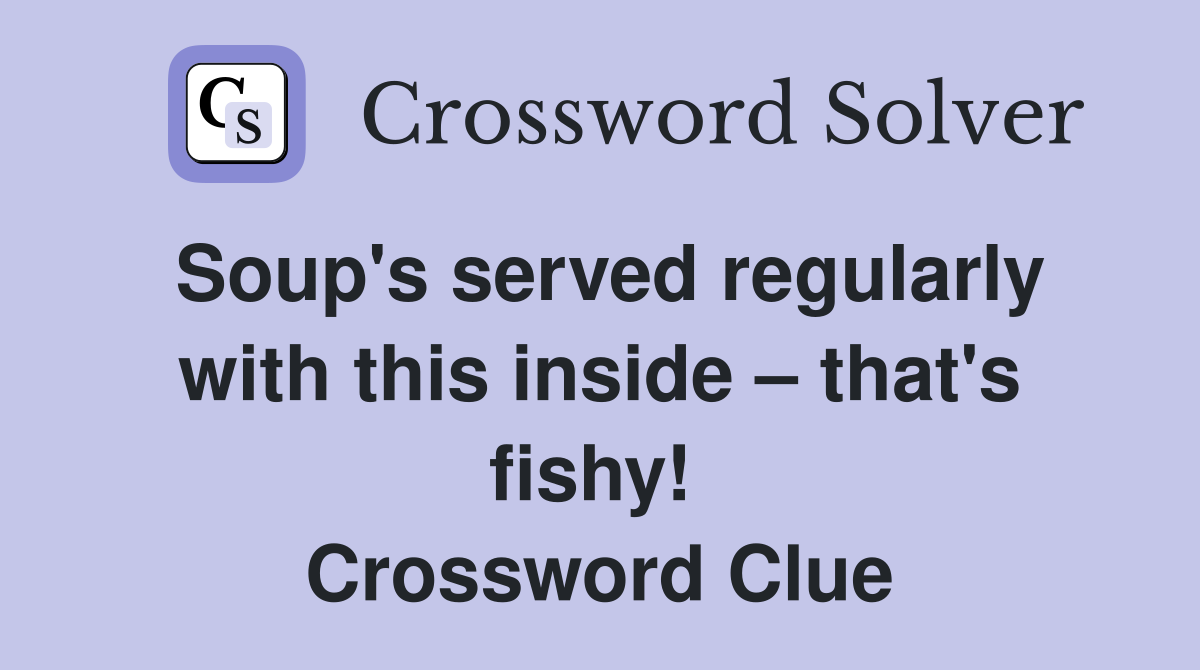 Soup's served regularly with this inside – that's fishy!  Crossword Clue