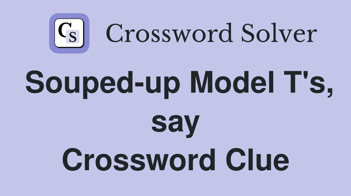 Souped-up Model T's, say Crossword Clue
