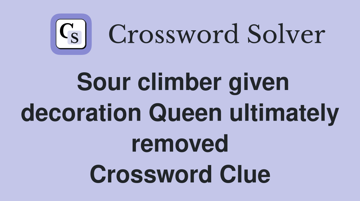 Sour climber given decoration Queen ultimately removed Crossword Clue