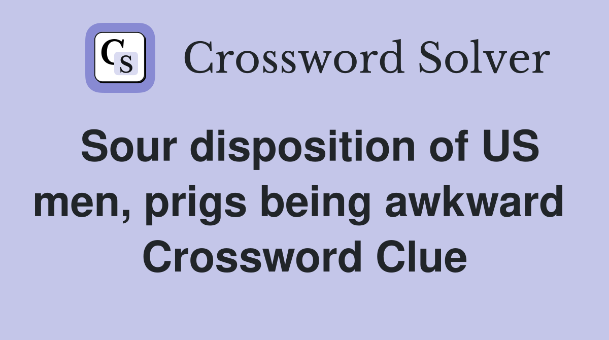 Sour disposition of US men, prigs being awkward  Crossword Clue