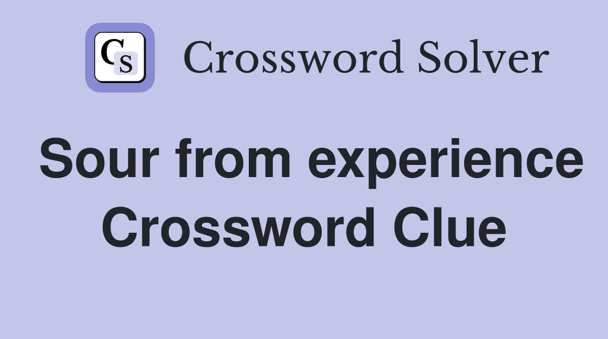 Sour from experience Crossword Clue
