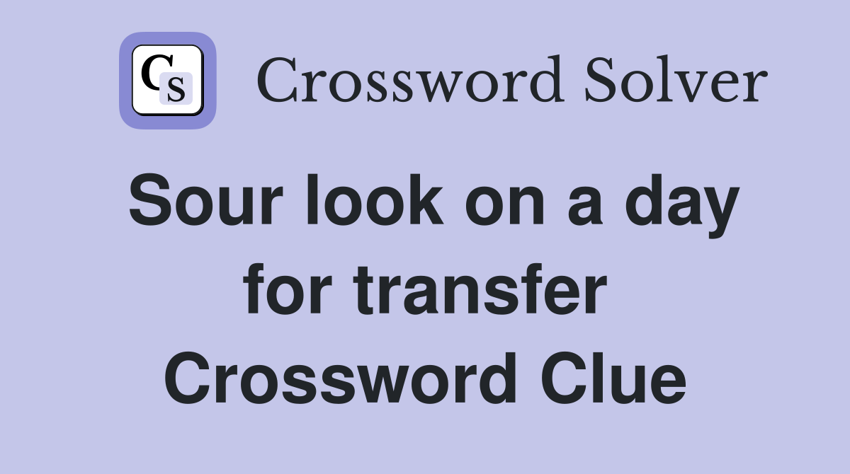 Sour look on a day for transfer Crossword Clue