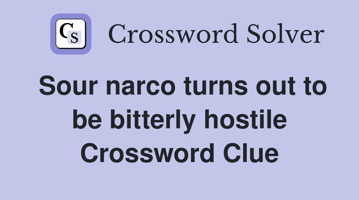 Sour narco turns out to be bitterly hostile Crossword Clue