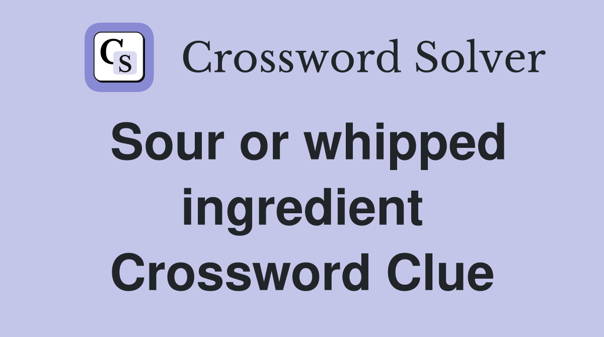 Sour or whipped ingredient Crossword Clue