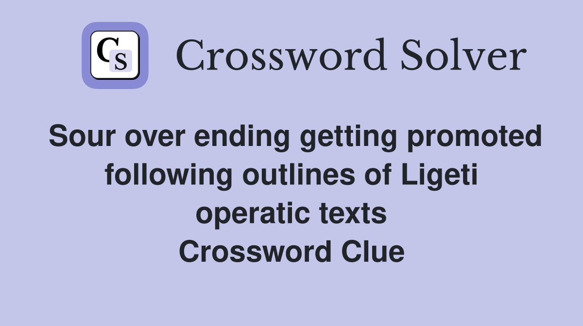 Sour over ending getting promoted following outlines of Ligeti operatic texts Crossword Clue