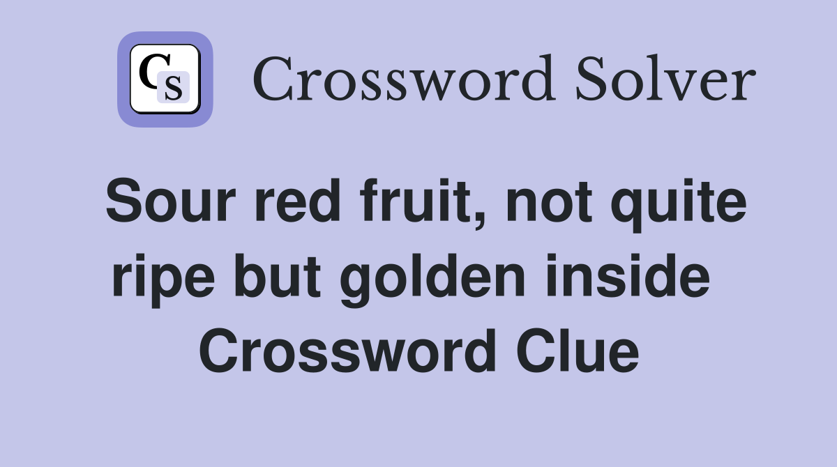 Sour red fruit, not quite ripe but golden inside  Crossword Clue