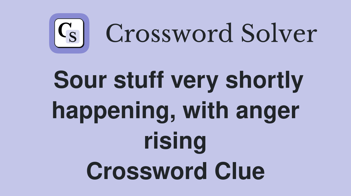 Sour stuff very shortly happening, with anger rising Crossword Clue