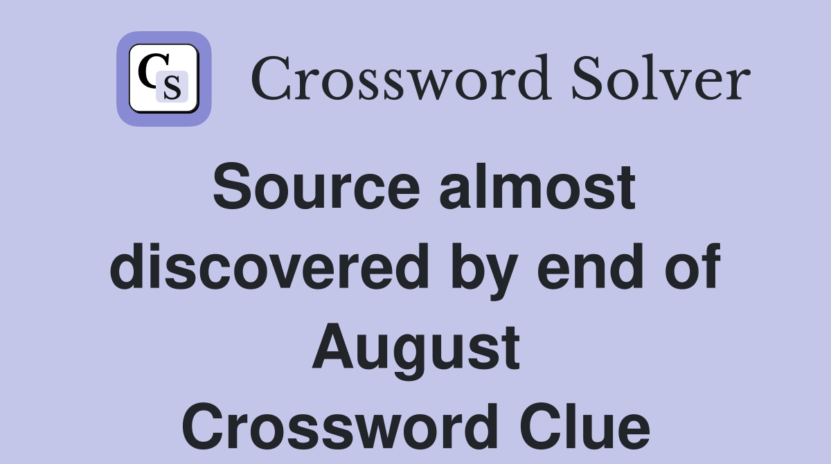Source almost discovered by end of August Crossword Clue