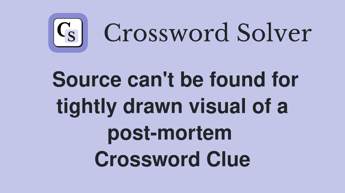 Source can't be found for tightly drawn visual of a post-mortem  Crossword Clue