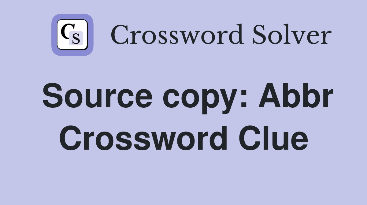 Source copy: Abbr Crossword Clue