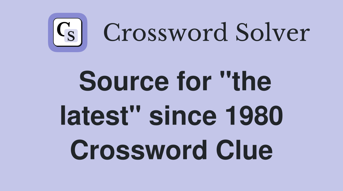 Source for ''the latest'' since 1980 Crossword Clue