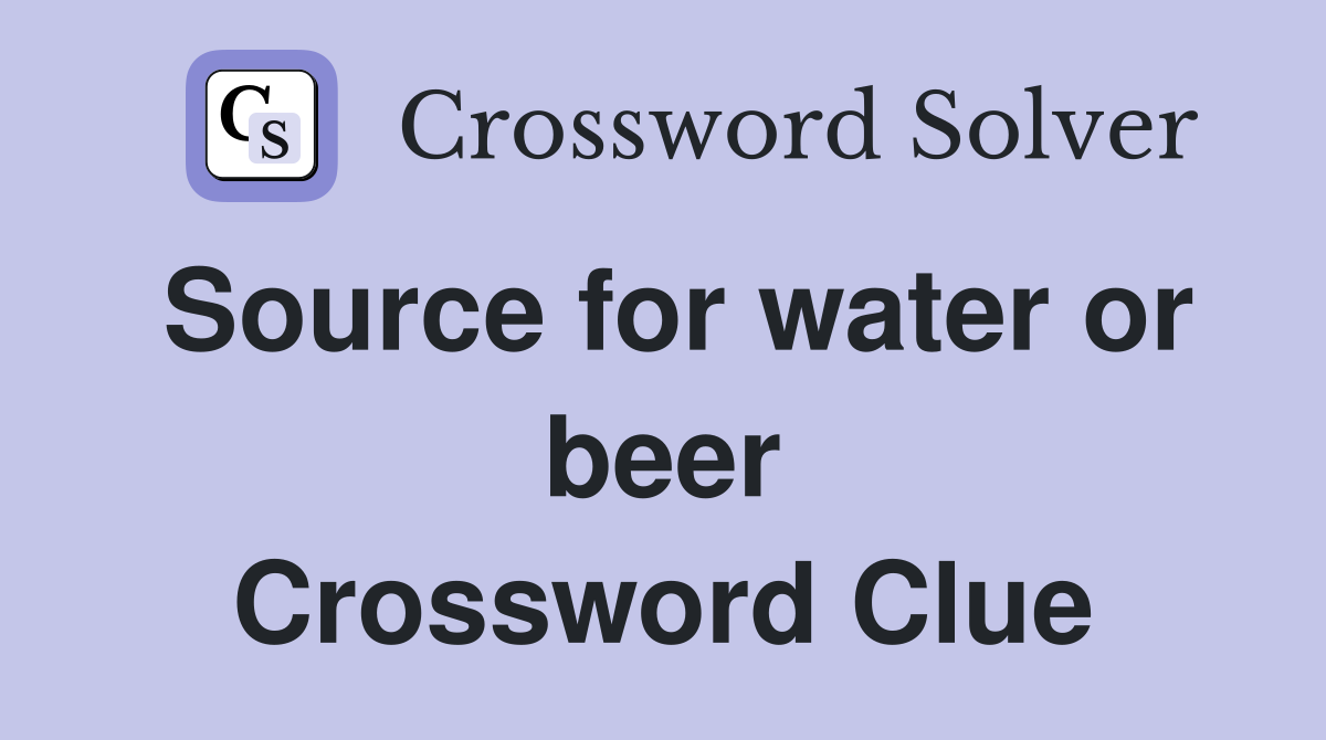 Source for water or beer Crossword Clue