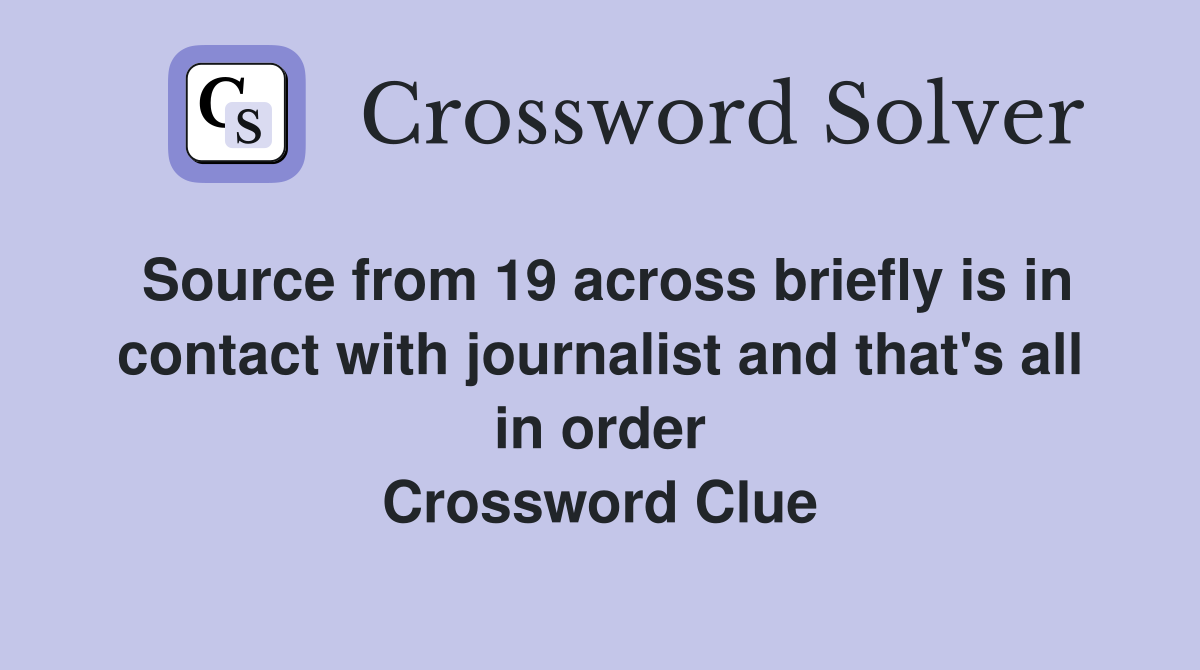 Source from 19 across briefly is in contact with journalist and that's all in order Crossword Clue